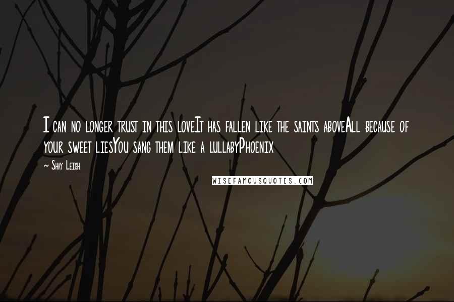 Shay Leigh Quotes: I can no longer trust in this loveIt has fallen like the saints aboveAll because of your sweet liesYou sang them like a lullabyPhoenix