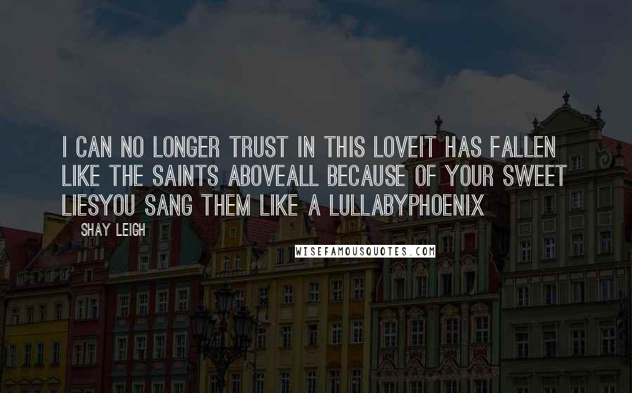 Shay Leigh Quotes: I can no longer trust in this loveIt has fallen like the saints aboveAll because of your sweet liesYou sang them like a lullabyPhoenix