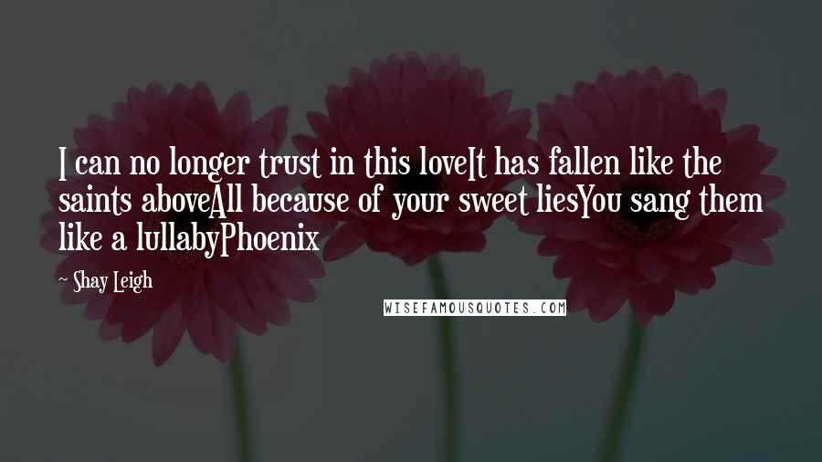 Shay Leigh Quotes: I can no longer trust in this loveIt has fallen like the saints aboveAll because of your sweet liesYou sang them like a lullabyPhoenix