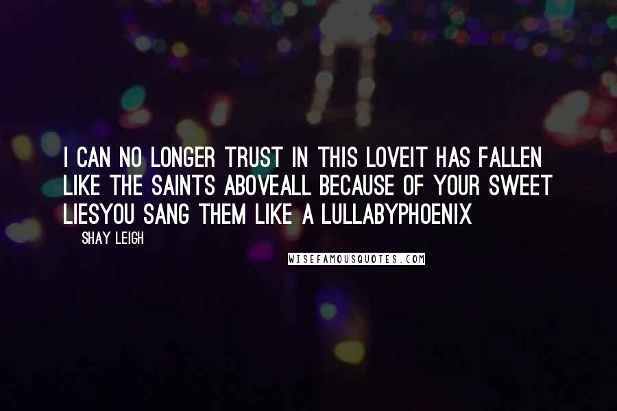 Shay Leigh Quotes: I can no longer trust in this loveIt has fallen like the saints aboveAll because of your sweet liesYou sang them like a lullabyPhoenix