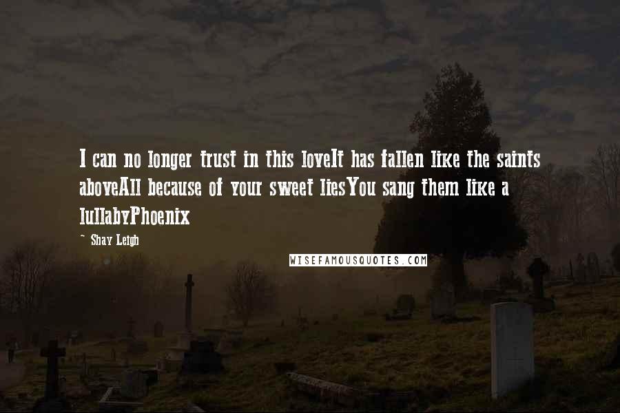 Shay Leigh Quotes: I can no longer trust in this loveIt has fallen like the saints aboveAll because of your sweet liesYou sang them like a lullabyPhoenix