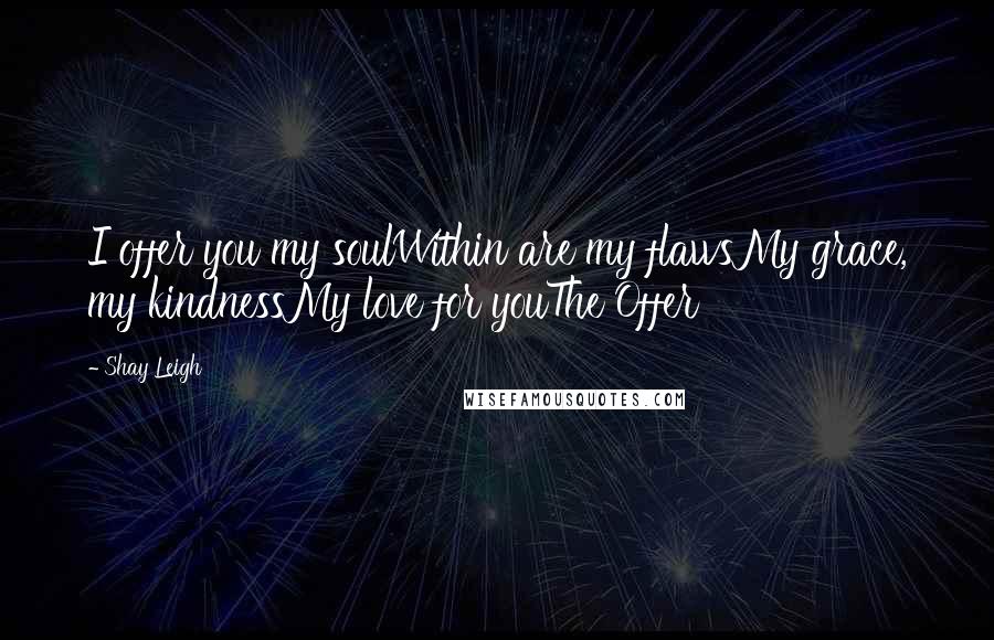 Shay Leigh Quotes: I offer you my soulWithin are my flawsMy grace, my kindnessMy love for youThe Offer