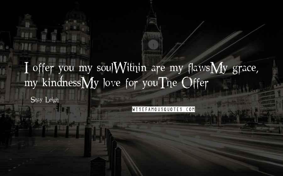 Shay Leigh Quotes: I offer you my soulWithin are my flawsMy grace, my kindnessMy love for youThe Offer