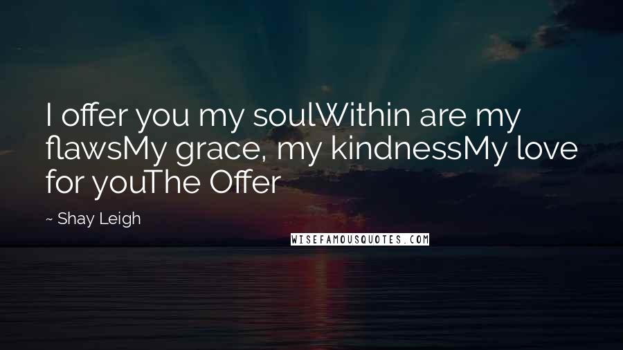 Shay Leigh Quotes: I offer you my soulWithin are my flawsMy grace, my kindnessMy love for youThe Offer