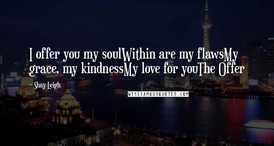 Shay Leigh Quotes: I offer you my soulWithin are my flawsMy grace, my kindnessMy love for youThe Offer