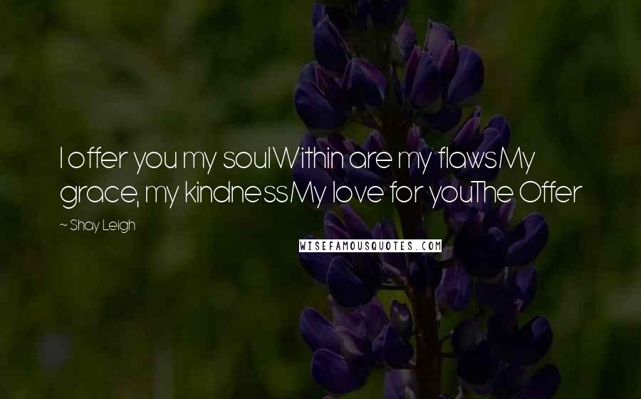 Shay Leigh Quotes: I offer you my soulWithin are my flawsMy grace, my kindnessMy love for youThe Offer