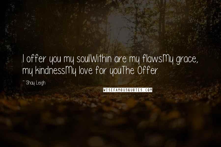 Shay Leigh Quotes: I offer you my soulWithin are my flawsMy grace, my kindnessMy love for youThe Offer