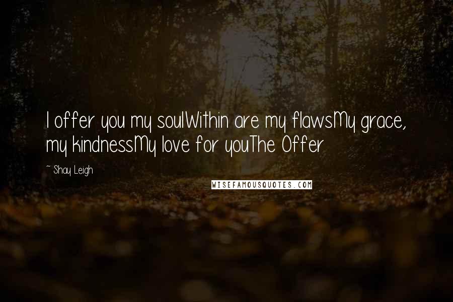 Shay Leigh Quotes: I offer you my soulWithin are my flawsMy grace, my kindnessMy love for youThe Offer