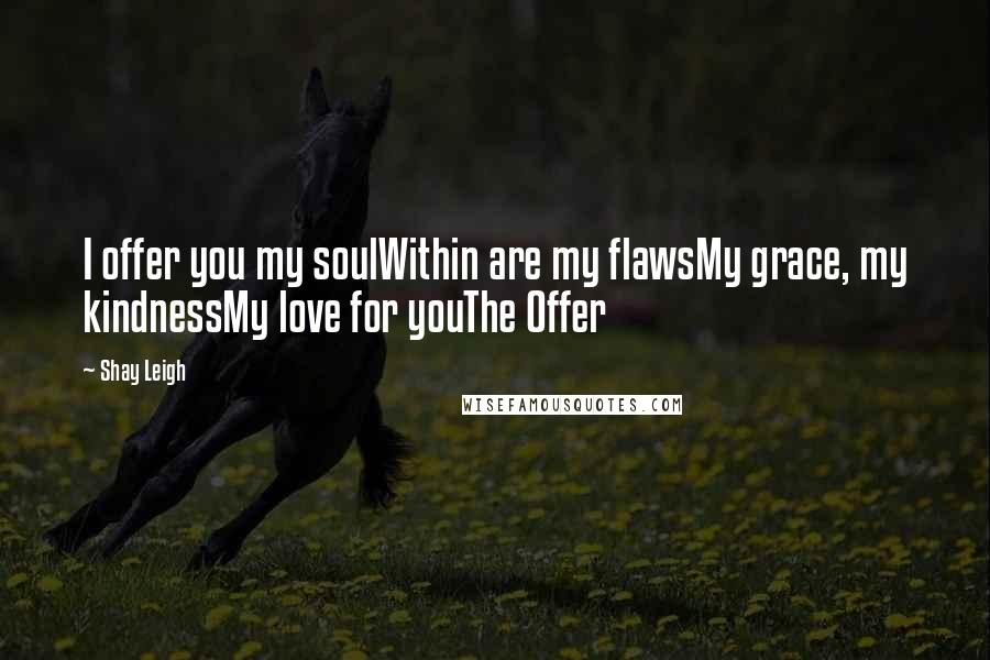 Shay Leigh Quotes: I offer you my soulWithin are my flawsMy grace, my kindnessMy love for youThe Offer