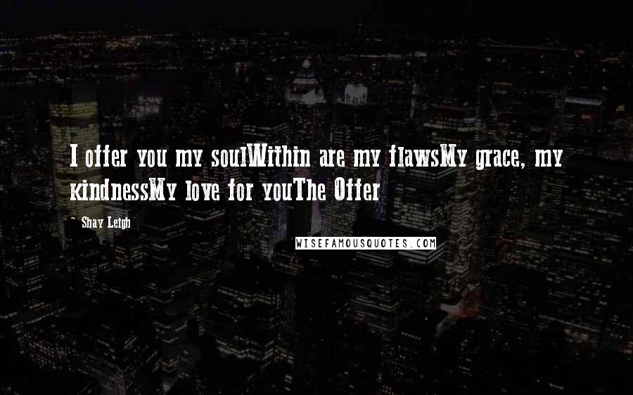 Shay Leigh Quotes: I offer you my soulWithin are my flawsMy grace, my kindnessMy love for youThe Offer