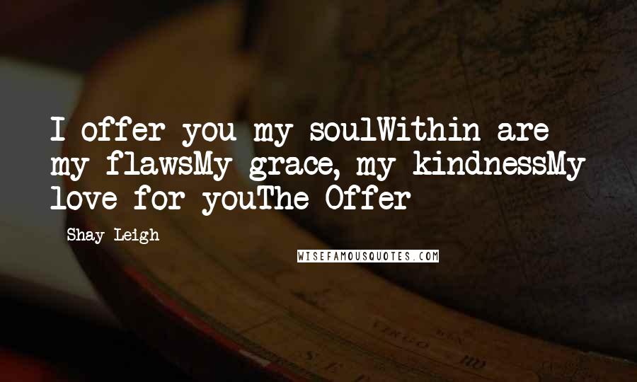 Shay Leigh Quotes: I offer you my soulWithin are my flawsMy grace, my kindnessMy love for youThe Offer