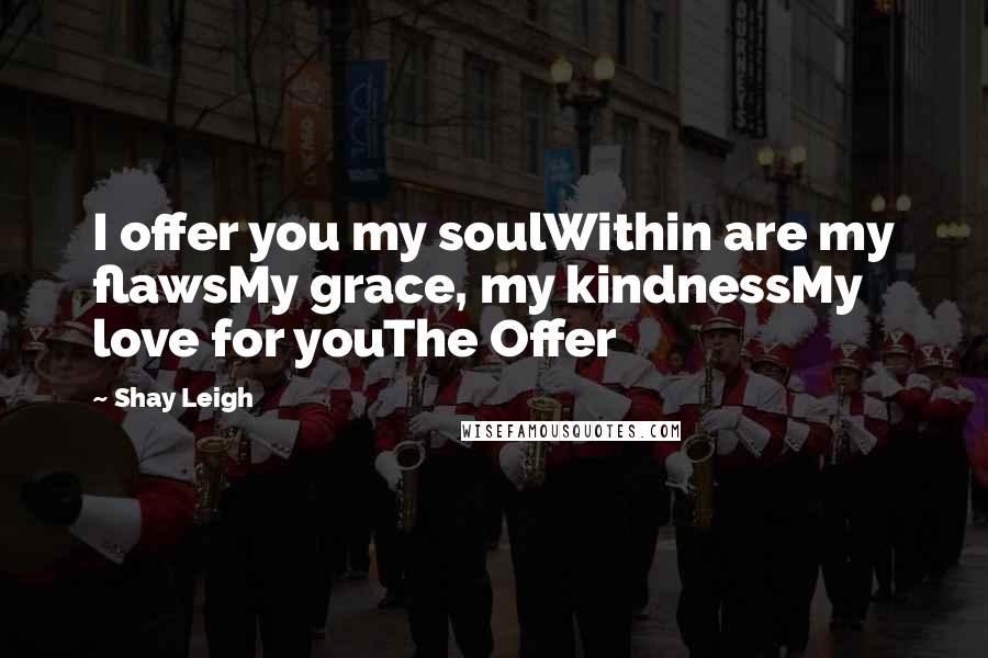 Shay Leigh Quotes: I offer you my soulWithin are my flawsMy grace, my kindnessMy love for youThe Offer