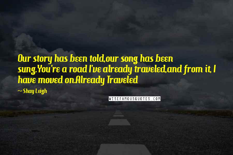 Shay Leigh Quotes: Our story has been told,our song has been sung.You're a road I've already traveled,and from it, I have moved on.Already Traveled