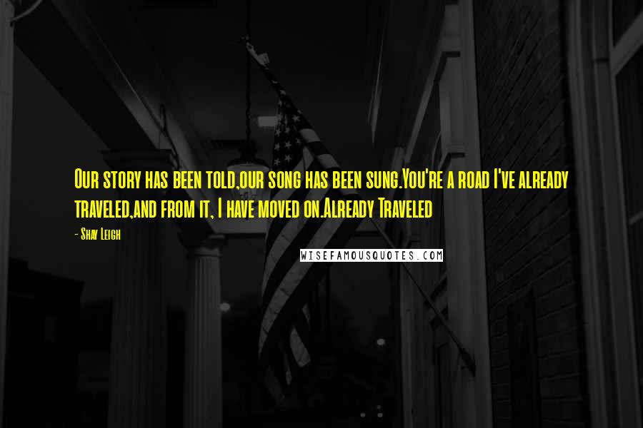 Shay Leigh Quotes: Our story has been told,our song has been sung.You're a road I've already traveled,and from it, I have moved on.Already Traveled