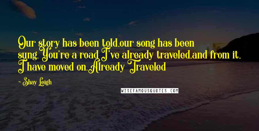 Shay Leigh Quotes: Our story has been told,our song has been sung.You're a road I've already traveled,and from it, I have moved on.Already Traveled