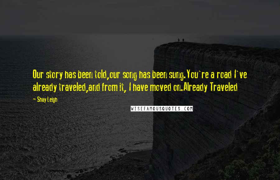 Shay Leigh Quotes: Our story has been told,our song has been sung.You're a road I've already traveled,and from it, I have moved on.Already Traveled