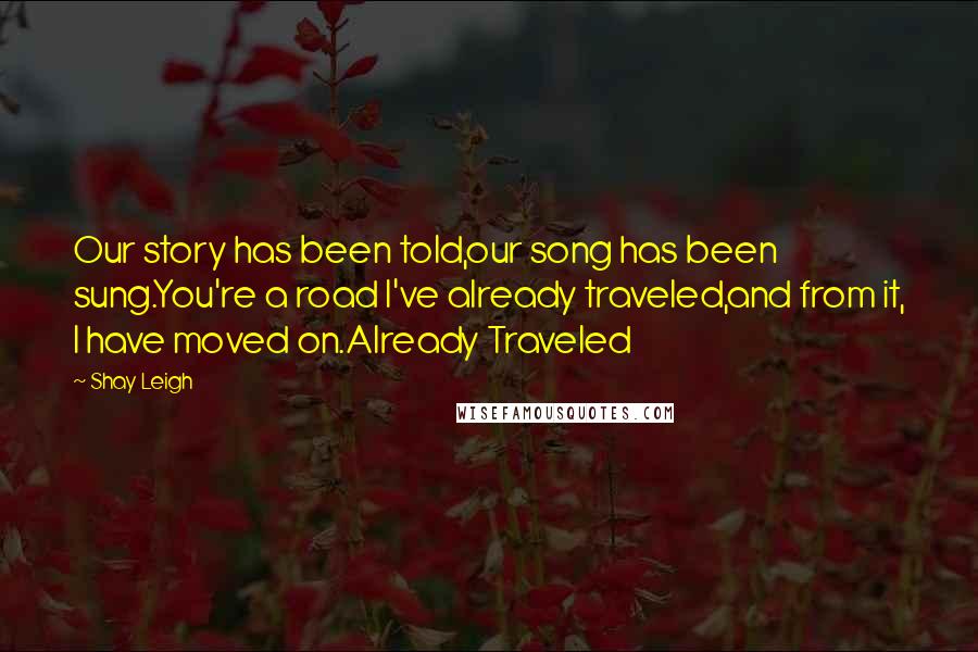 Shay Leigh Quotes: Our story has been told,our song has been sung.You're a road I've already traveled,and from it, I have moved on.Already Traveled
