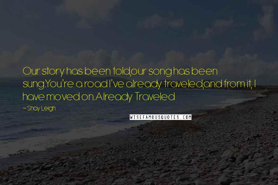 Shay Leigh Quotes: Our story has been told,our song has been sung.You're a road I've already traveled,and from it, I have moved on.Already Traveled