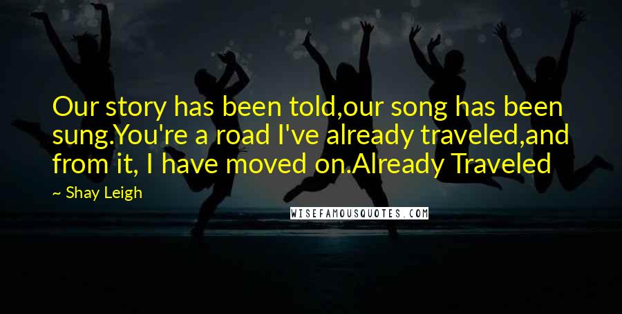 Shay Leigh Quotes: Our story has been told,our song has been sung.You're a road I've already traveled,and from it, I have moved on.Already Traveled