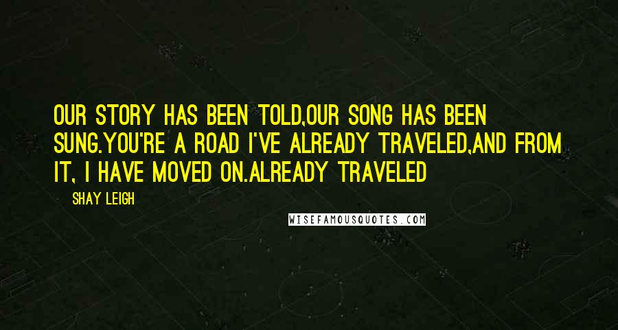 Shay Leigh Quotes: Our story has been told,our song has been sung.You're a road I've already traveled,and from it, I have moved on.Already Traveled