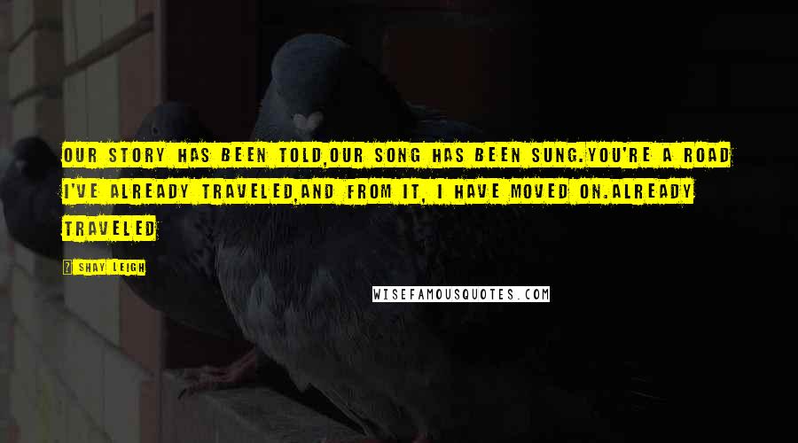 Shay Leigh Quotes: Our story has been told,our song has been sung.You're a road I've already traveled,and from it, I have moved on.Already Traveled