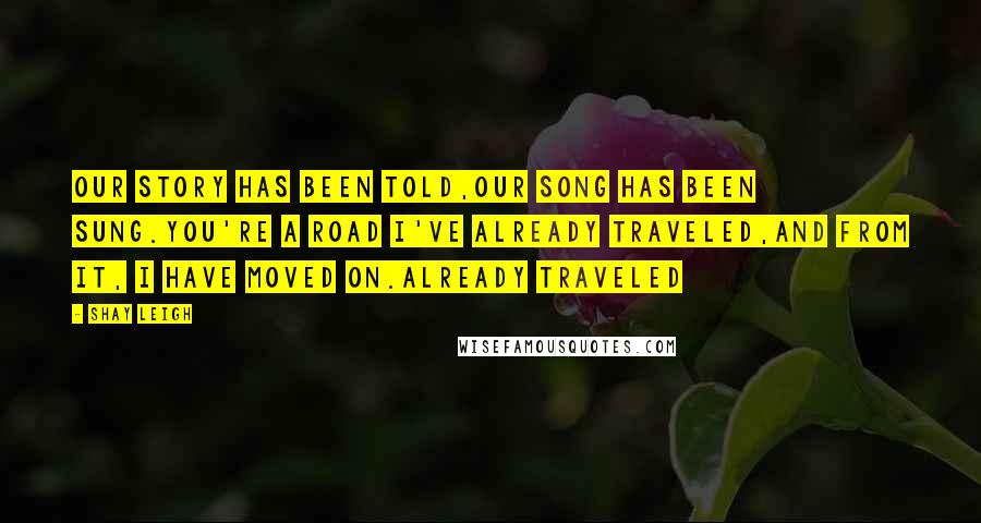 Shay Leigh Quotes: Our story has been told,our song has been sung.You're a road I've already traveled,and from it, I have moved on.Already Traveled