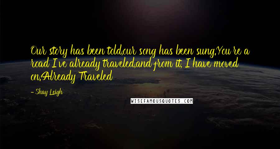 Shay Leigh Quotes: Our story has been told,our song has been sung.You're a road I've already traveled,and from it, I have moved on.Already Traveled