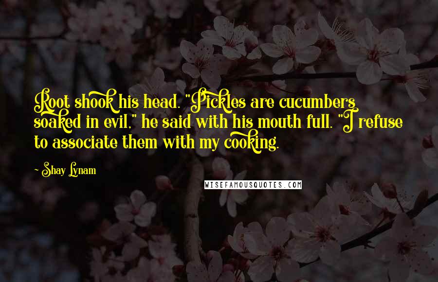 Shay Lynam Quotes: Root shook his head. "Pickles are cucumbers soaked in evil," he said with his mouth full. "I refuse to associate them with my cooking.