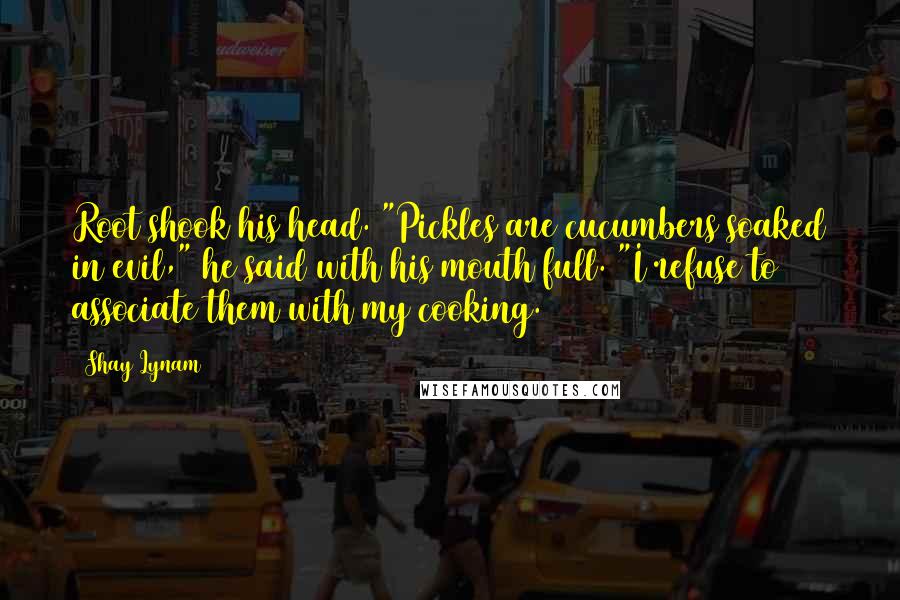 Shay Lynam Quotes: Root shook his head. "Pickles are cucumbers soaked in evil," he said with his mouth full. "I refuse to associate them with my cooking.