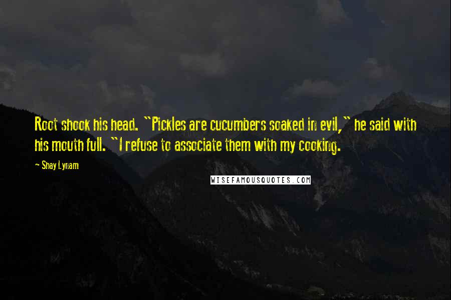 Shay Lynam Quotes: Root shook his head. "Pickles are cucumbers soaked in evil," he said with his mouth full. "I refuse to associate them with my cooking.