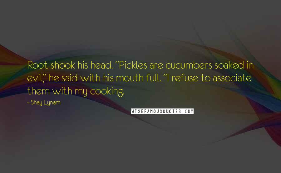 Shay Lynam Quotes: Root shook his head. "Pickles are cucumbers soaked in evil," he said with his mouth full. "I refuse to associate them with my cooking.