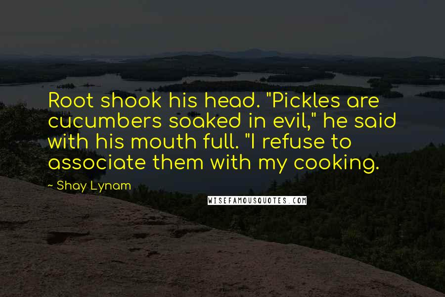 Shay Lynam Quotes: Root shook his head. "Pickles are cucumbers soaked in evil," he said with his mouth full. "I refuse to associate them with my cooking.