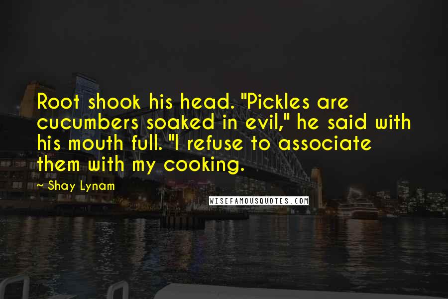 Shay Lynam Quotes: Root shook his head. "Pickles are cucumbers soaked in evil," he said with his mouth full. "I refuse to associate them with my cooking.