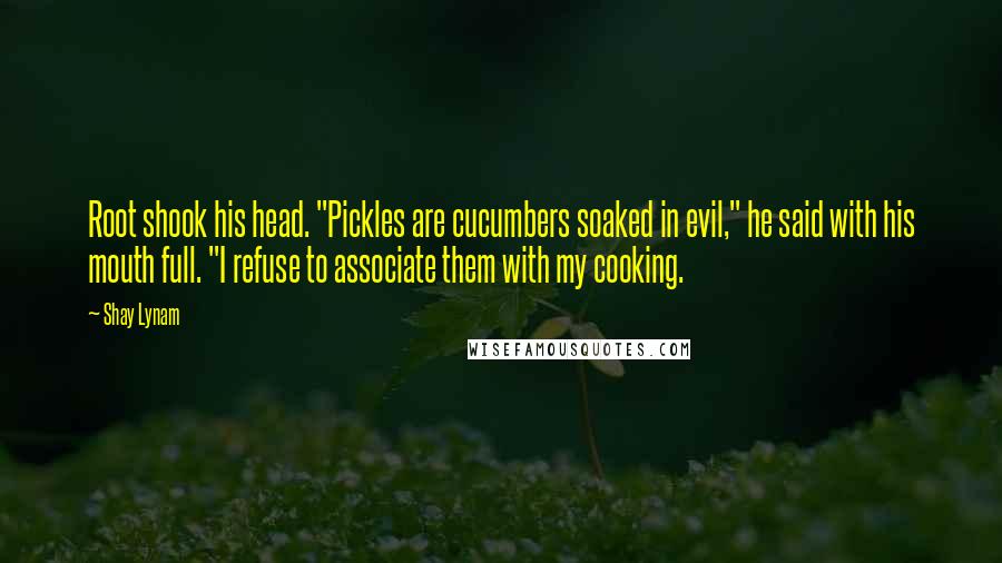 Shay Lynam Quotes: Root shook his head. "Pickles are cucumbers soaked in evil," he said with his mouth full. "I refuse to associate them with my cooking.