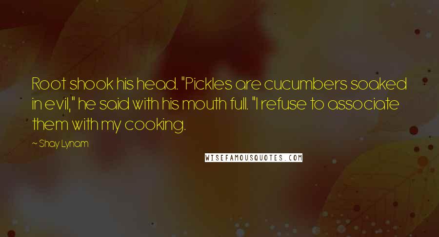 Shay Lynam Quotes: Root shook his head. "Pickles are cucumbers soaked in evil," he said with his mouth full. "I refuse to associate them with my cooking.