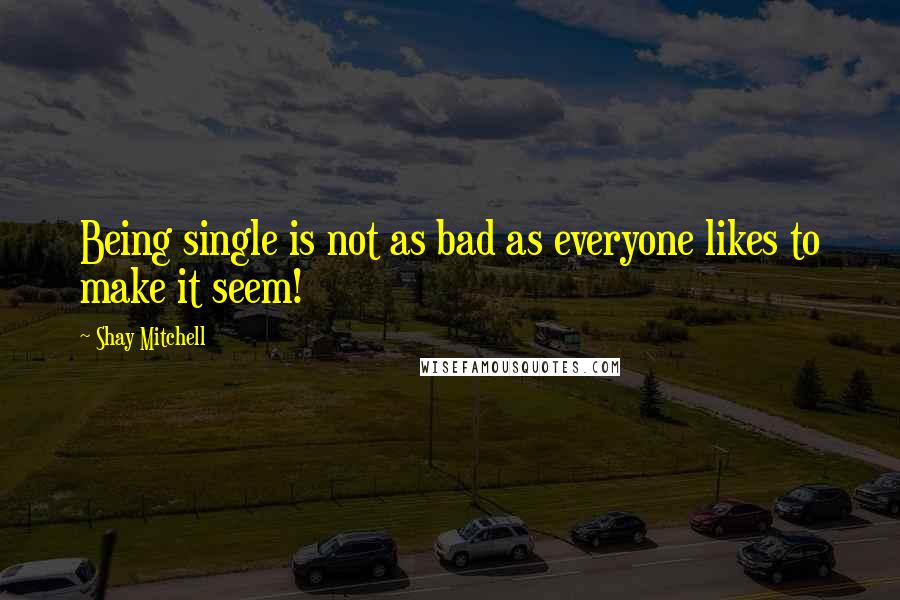 Shay Mitchell Quotes: Being single is not as bad as everyone likes to make it seem!