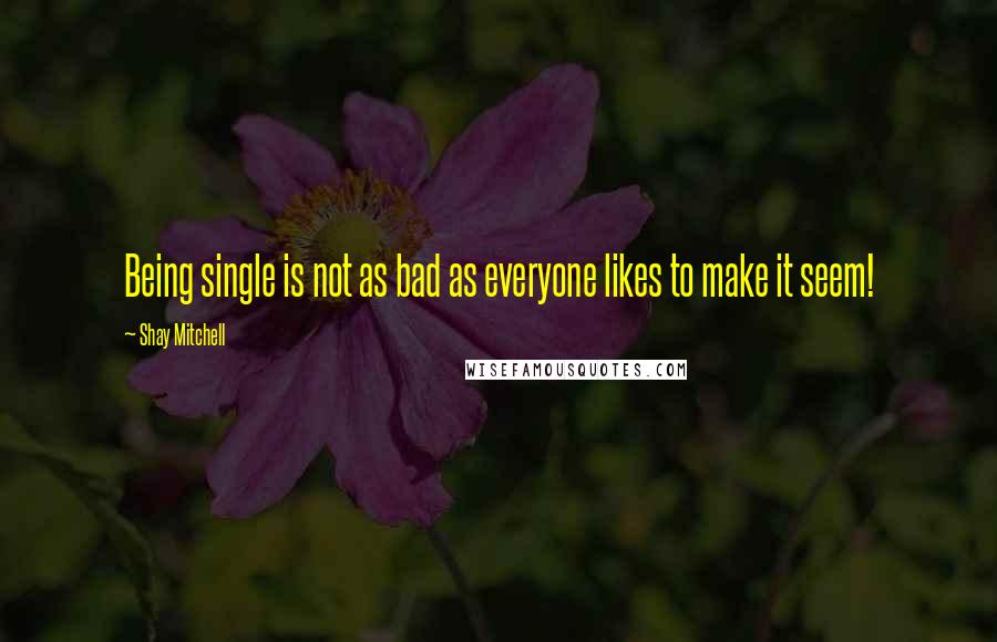 Shay Mitchell Quotes: Being single is not as bad as everyone likes to make it seem!