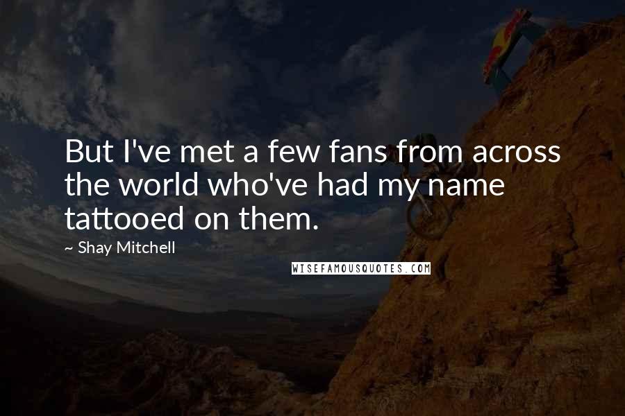 Shay Mitchell Quotes: But I've met a few fans from across the world who've had my name tattooed on them.