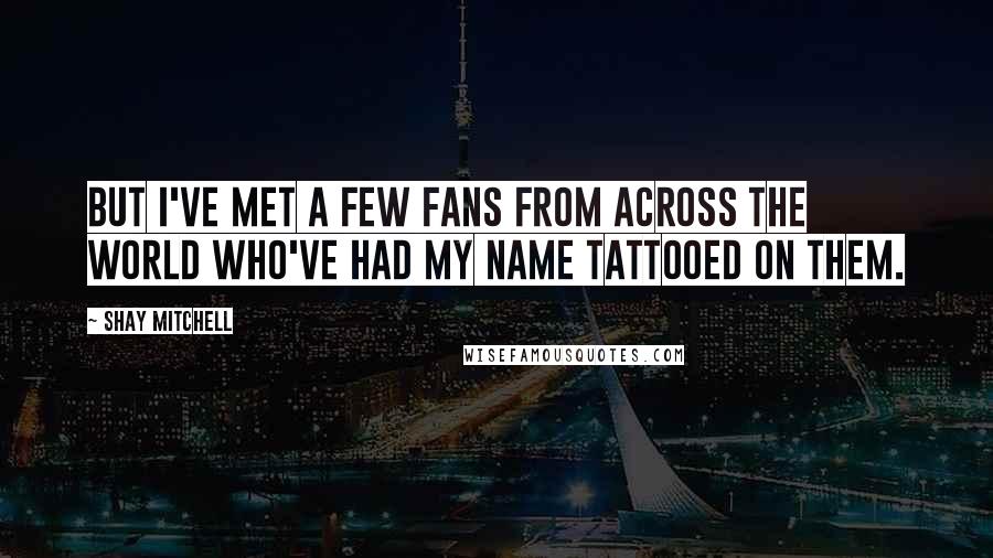 Shay Mitchell Quotes: But I've met a few fans from across the world who've had my name tattooed on them.