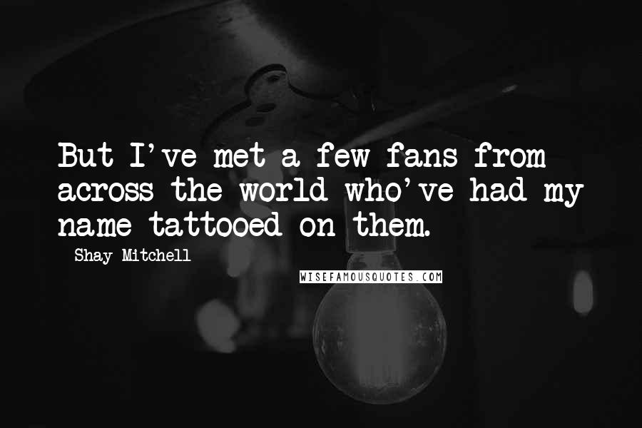 Shay Mitchell Quotes: But I've met a few fans from across the world who've had my name tattooed on them.