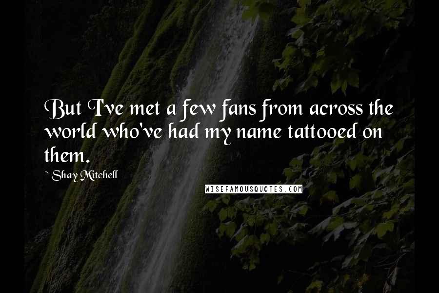 Shay Mitchell Quotes: But I've met a few fans from across the world who've had my name tattooed on them.