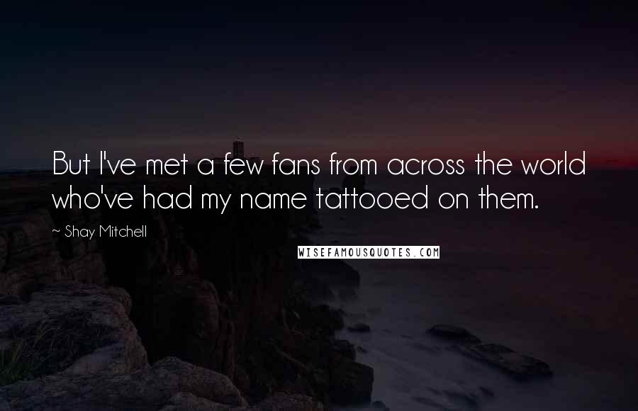 Shay Mitchell Quotes: But I've met a few fans from across the world who've had my name tattooed on them.