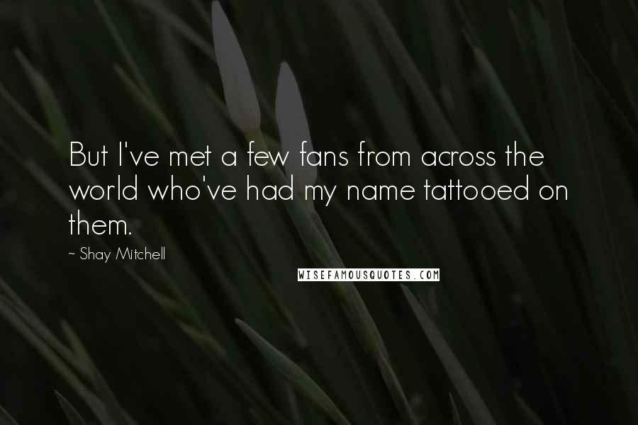 Shay Mitchell Quotes: But I've met a few fans from across the world who've had my name tattooed on them.