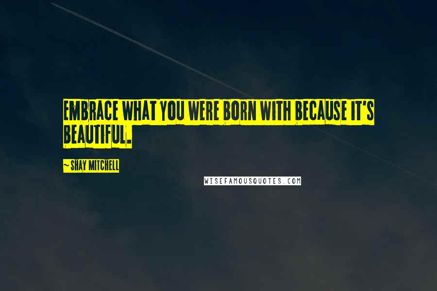 Shay Mitchell Quotes: Embrace what you were born with because it's beautiful.