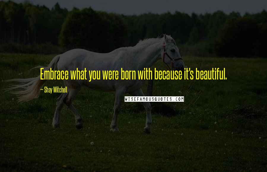 Shay Mitchell Quotes: Embrace what you were born with because it's beautiful.