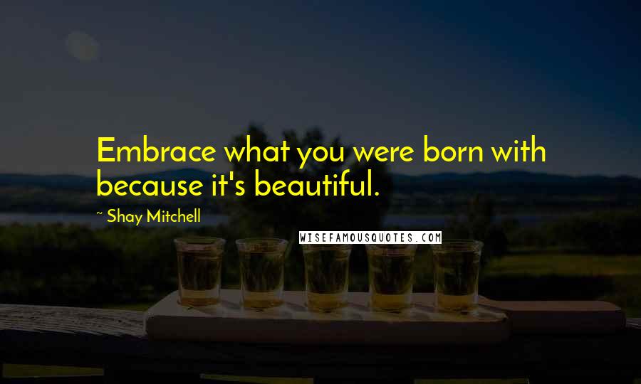 Shay Mitchell Quotes: Embrace what you were born with because it's beautiful.