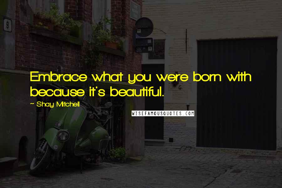 Shay Mitchell Quotes: Embrace what you were born with because it's beautiful.