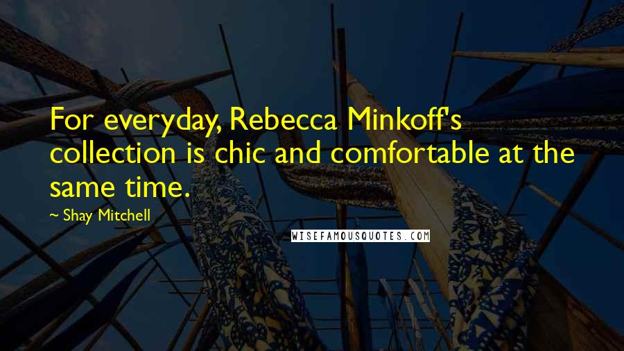 Shay Mitchell Quotes: For everyday, Rebecca Minkoff's collection is chic and comfortable at the same time.