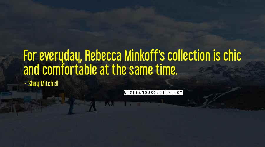 Shay Mitchell Quotes: For everyday, Rebecca Minkoff's collection is chic and comfortable at the same time.