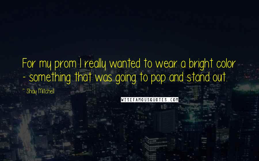 Shay Mitchell Quotes: For my prom I really wanted to wear a bright color - something that was going to pop and stand out.